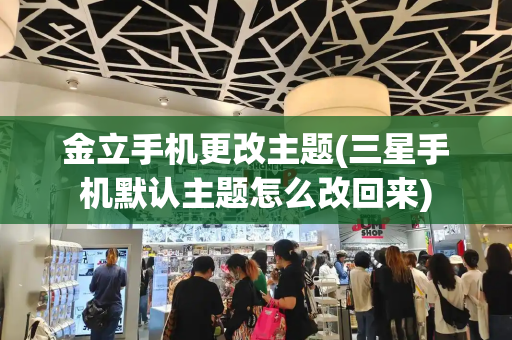 金立手机更改主题(三星手机默认主题怎么改回来)