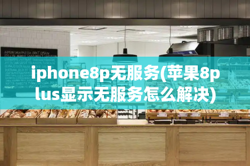iphone8p无服务(苹果8plus显示无服务怎么解决)