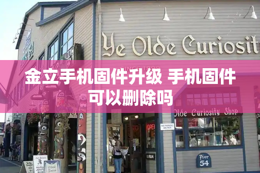 金立手机固件升级 手机固件可以删除吗