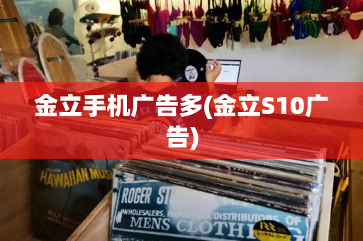 金立手机广告多(金立S10广告)-第1张图片-星选测评