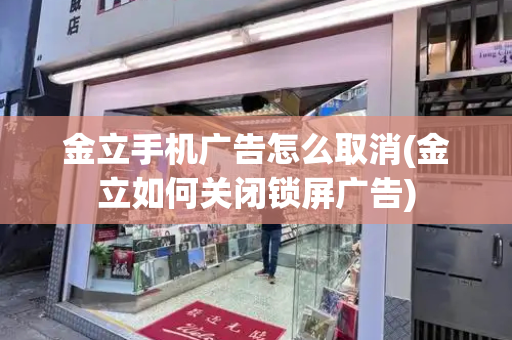 金立手机广告怎么取消(金立如何关闭锁屏广告)