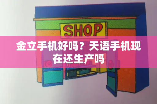 金立手机好吗？天语手机现在还生产吗-第1张图片-星选测评