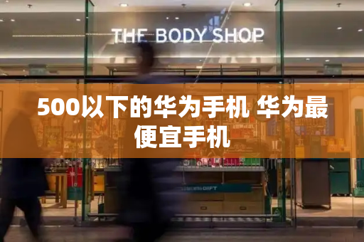 500以下的华为手机 华为最便宜手机