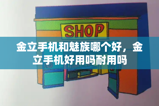 金立手机和魅族哪个好，金立手机好用吗耐用吗