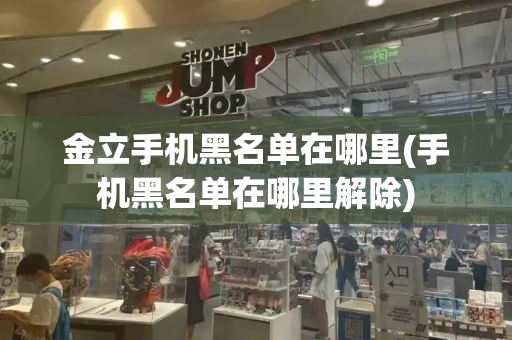 金立手机黑名单在哪里(手机黑名单在哪里解除)-第1张图片-星选测评