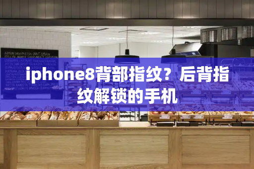iphone8背部指纹？后背指纹解锁的手机