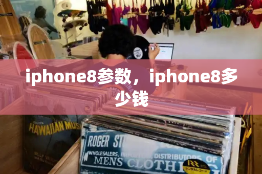 iphone8参数，iphone8多少钱-第1张图片-星选测评