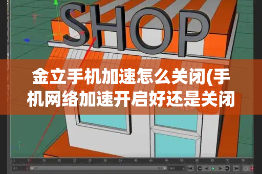 金立手机加速怎么关闭(手机网络加速开启好还是关闭好)