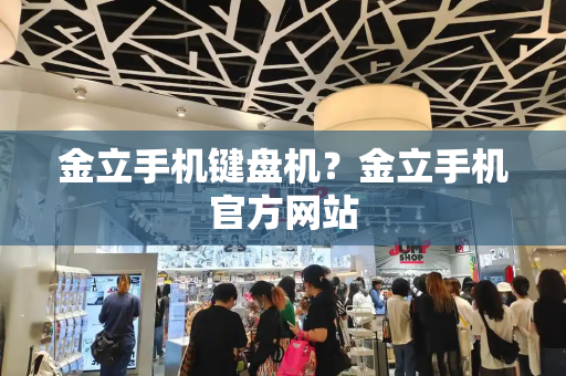 金立手机键盘机？金立手机官方网站