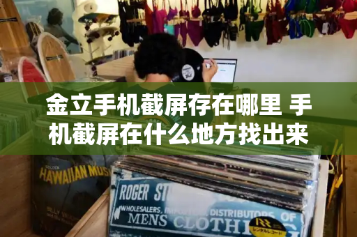 金立手机截屏存在哪里 手机截屏在什么地方找出来