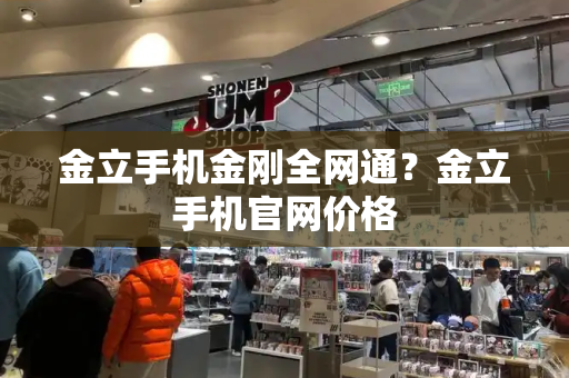 金立手机金刚全网通？金立手机官网价格