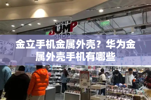 金立手机金属外壳？华为金属外壳手机有哪些