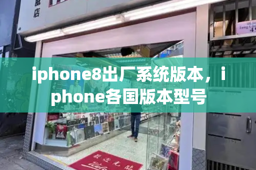 iphone8出厂系统版本，iphone各国版本型号-第1张图片-星选测评