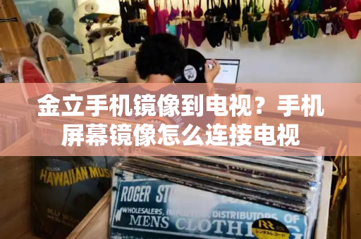 金立手机镜像到电视？手机屏幕镜像怎么连接电视-第1张图片-星选测评