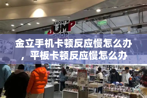 金立手机卡顿反应慢怎么办，平板卡顿反应慢怎么办