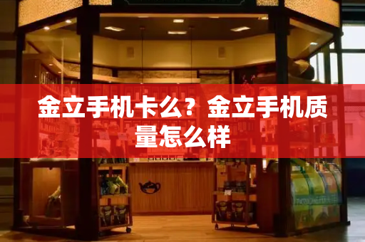 金立手机卡么？金立手机质量怎么样-第1张图片-星选测评