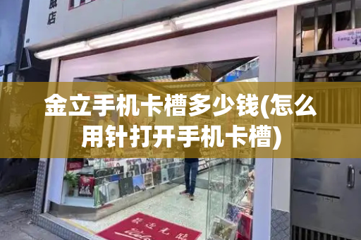 金立手机卡槽多少钱(怎么用针打开手机卡槽)-第1张图片-星选测评