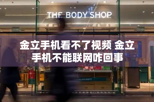金立手机看不了视频 金立手机不能联网咋回事