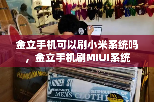 金立手机可以刷小米系统吗，金立手机刷MIUI系统-第1张图片-星选测评
