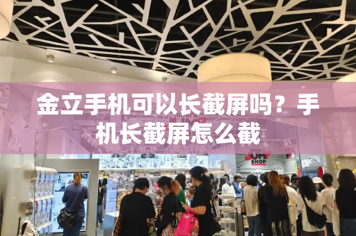 金立手机可以长截屏吗？手机长截屏怎么截-第1张图片-星选测评
