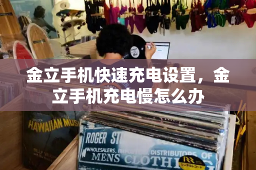 金立手机快速充电设置，金立手机充电慢怎么办