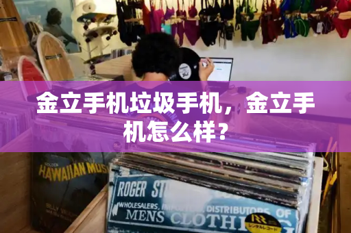金立手机垃圾手机，金立手机怎么样？-第1张图片-星选测评