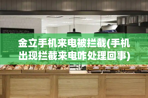 金立手机来电被拦截(手机出现拦截来电咋处理回事)