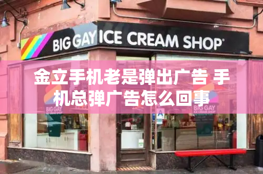 金立手机老是弹出广告 手机总弹广告怎么回事
