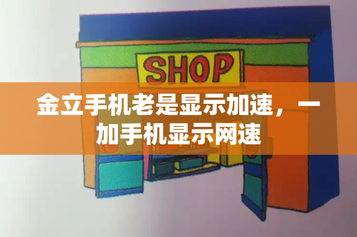 金立手机老是显示加速，一加手机显示网速-第1张图片-星选测评