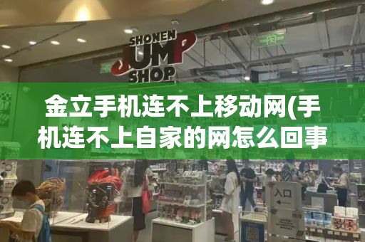 金立手机连不上移动网(手机连不上自家的网怎么回事)