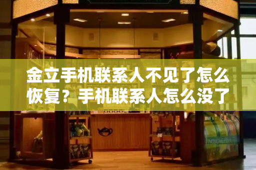 金立手机联系人不见了怎么恢复？手机联系人怎么没了-第1张图片-星选测评