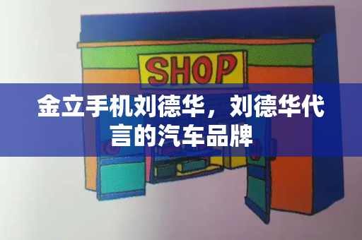 金立手机刘德华，刘德华代言的汽车品牌-第1张图片-星选测评