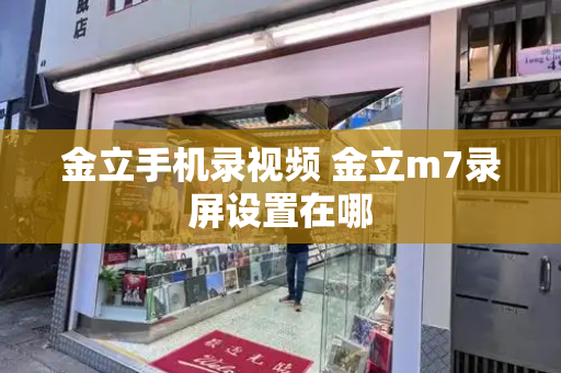 金立手机录视频 金立m7录屏设置在哪-第1张图片-星选测评