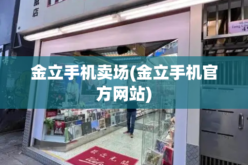 金立手机卖场(金立手机官方网站)