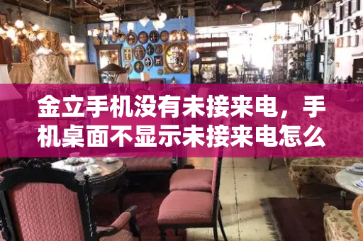 金立手机没有未接来电，手机桌面不显示未接来电怎么办-第1张图片-星选测评