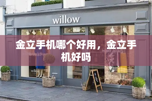 金立手机哪个好用，金立手机好吗