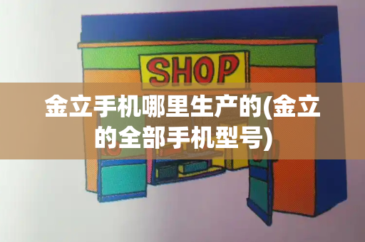 金立手机哪里生产的(金立的全部手机型号)-第1张图片-星选测评