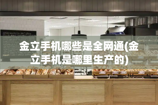 金立手机哪些是全网通(金立手机是哪里生产的)