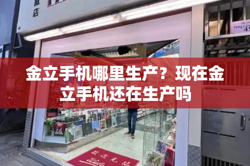 金立手机哪里生产？现在金立手机还在生产吗-第1张图片-星选测评