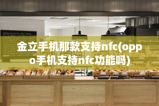 金立手机那款支持nfc(oppo手机支持nfc功能吗)