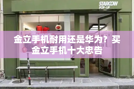 金立手机耐用还是华为？买金立手机十大忠告-第1张图片-星选测评