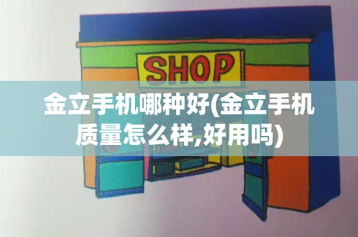 金立手机哪种好(金立手机质量怎么样,好用吗)