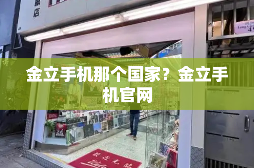 金立手机那个国家？金立手机官网-第1张图片-星选测评