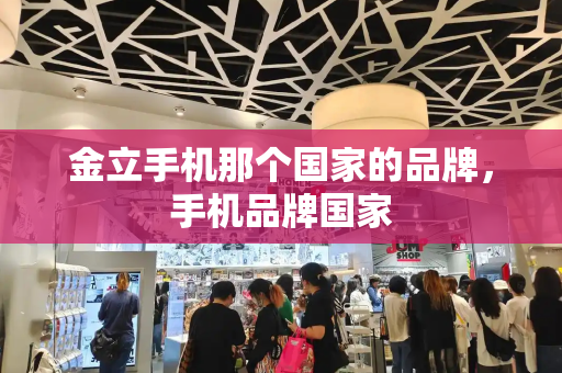 金立手机那个国家的品牌，手机品牌国家