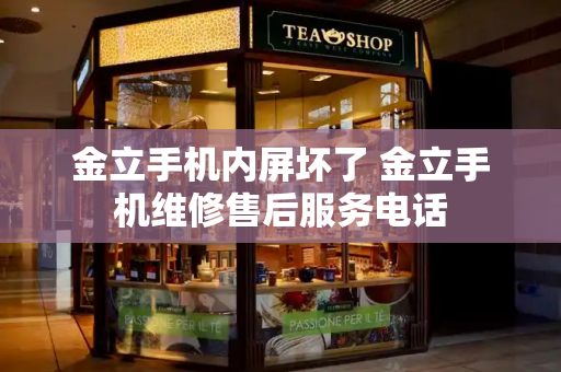 金立手机内屏坏了 金立手机维修售后服务电话