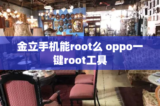 金立手机能root么 oppo一键root工具