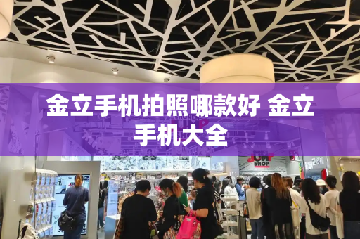 金立手机拍照哪款好 金立手机大全-第1张图片-星选测评