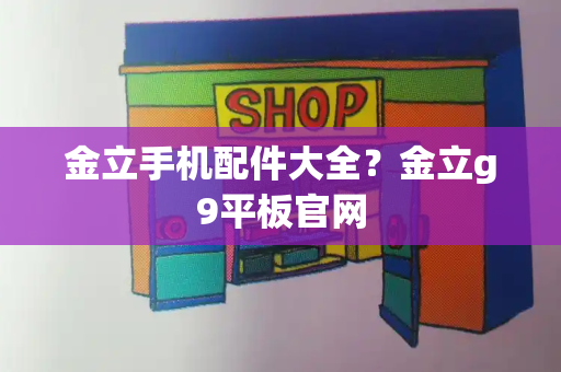 金立手机配件大全？金立g9平板官网