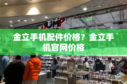 金立手机配件价格？金立手机官网价格