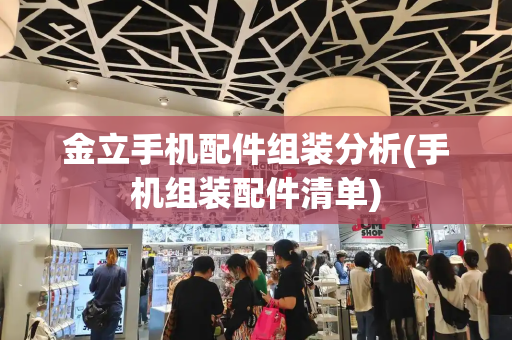 金立手机配件组装分析(手机组装配件清单)